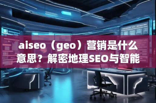 aiseo（geo）營銷是什么意思？解密地理SEO與智能營銷的未來趨勢