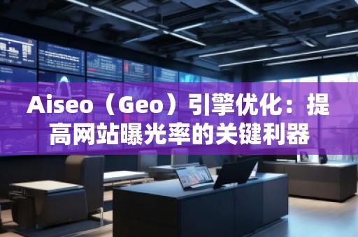 Aiseo（Geo）引擎優(yōu)化：提高網(wǎng)站曝光率的關(guān)鍵利器