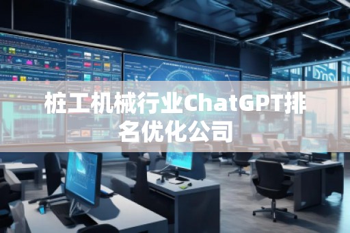 樁工機械行業(yè)ChatGPT排名優(yōu)化公司