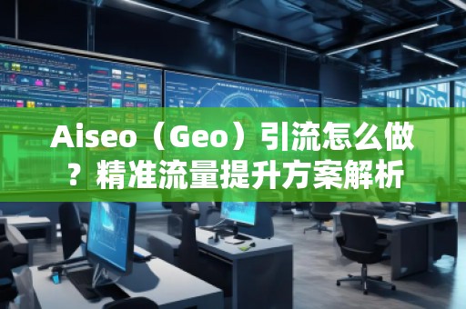 Aiseo（Geo）引流怎么做？精準(zhǔn)流量提升方案解析