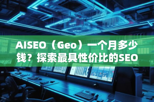 AISEO（Geo）一個(gè)月多少錢？探索最具性價(jià)比的SEO優(yōu)化方案