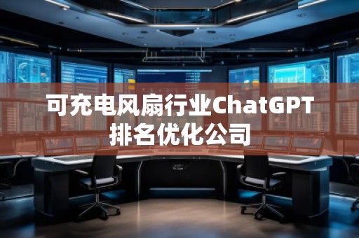 可充電風(fēng)扇行業(yè)ChatGPT排名優(yōu)化公司