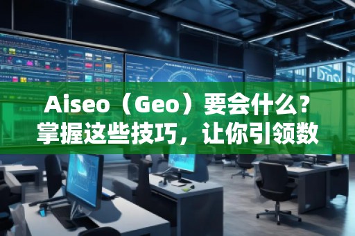 Aiseo（Geo）要會什么？掌握這些技巧，讓你引領數(shù)字營銷新時代！