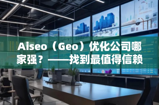 Aiseo（Geo）優(yōu)化公司哪家強(qiáng)？——找到最值得信賴的SEO優(yōu)化公司