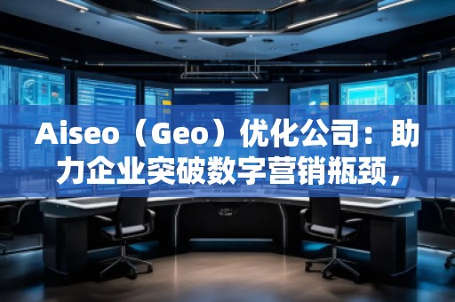 Aiseo（Geo）優(yōu)化公司：助力企業(yè)突破數(shù)字營銷瓶頸，贏得市場(chǎng)先機(jī)