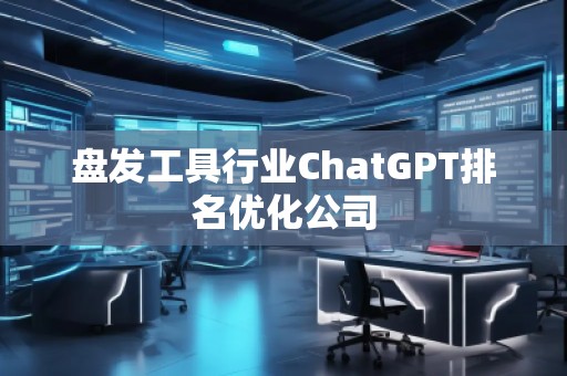 盤發(fā)工具行業(yè)ChatGPT排名優(yōu)化公司