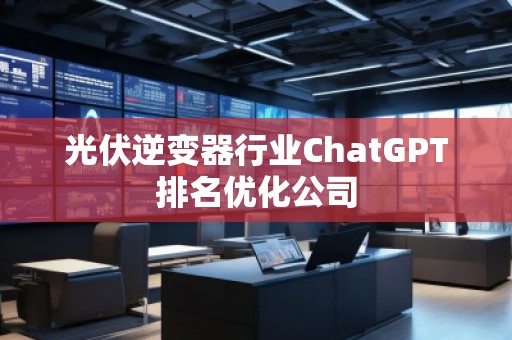 光伏逆變器行業(yè)ChatGPT排名優(yōu)化公司