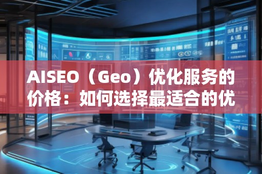 AISEO（Geo）優(yōu)化服務(wù)的價(jià)格：如何選擇最適合的優(yōu)化方案？