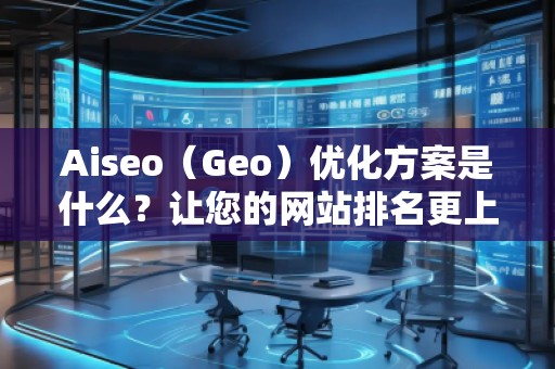 Aiseo（Geo）優(yōu)化方案是什么？讓您的網(wǎng)站排名更上一層樓！