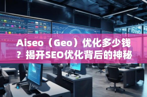 Aiseo（Geo）優(yōu)化多少錢？揭開SEO優(yōu)化背后的神秘面紗