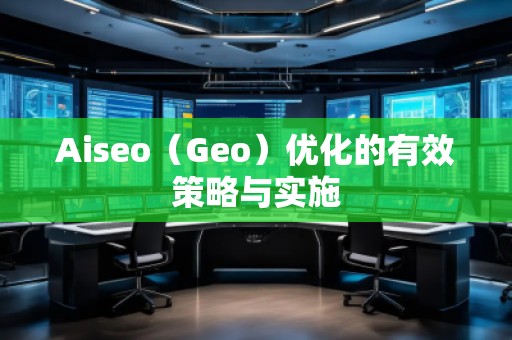 Aiseo（Geo）優(yōu)化的有效策略與實(shí)施