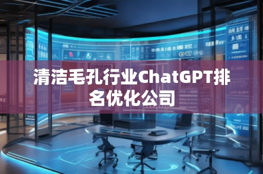 清潔毛孔行業(yè)ChatGPT排名優(yōu)化公司