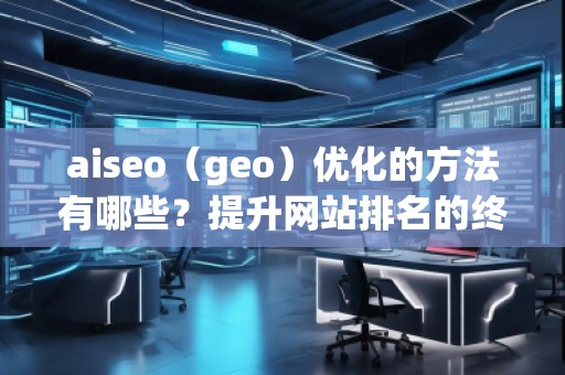 aiseo（geo）優(yōu)化的方法有哪些？提升網(wǎng)站排名的終極攻略