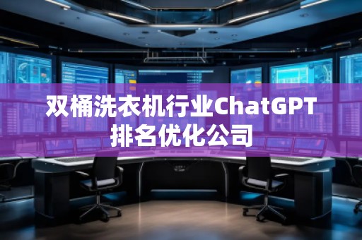 雙桶洗衣機行業(yè)ChatGPT排名優(yōu)化公司