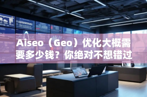 Aiseo（Geo）優(yōu)化大概需要多少錢？你絕對(duì)不想錯(cuò)過(guò)的投資機(jī)會(huì)！