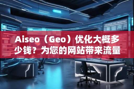 Aiseo（Geo）優(yōu)化大概多少錢？為您的網(wǎng)站帶來(lái)流量提升的投資回報(bào)