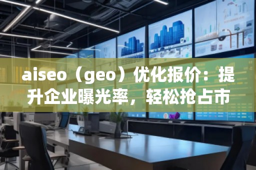 aiseo（geo）優(yōu)化報(bào)價(jià)：提升企業(yè)曝光率，輕松搶占市場(chǎng)先機(jī)！