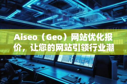 Aiseo（Geo）網(wǎng)站優(yōu)化報(bào)價(jià)，讓您的網(wǎng)站引領(lǐng)行業(yè)潮流