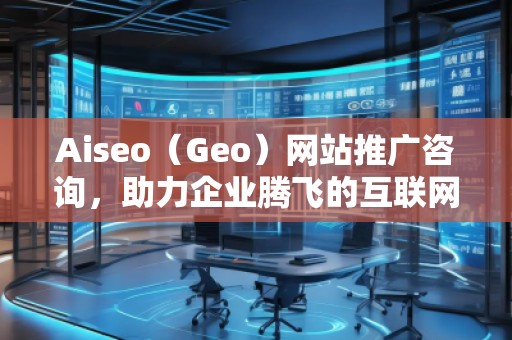 Aiseo（Geo）網(wǎng)站推廣咨詢，助力企業(yè)騰飛的互聯(lián)網(wǎng)營銷之道