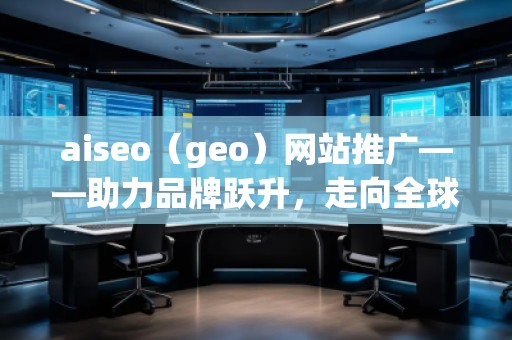 aiseo（geo）網(wǎng)站推廣——助力品牌躍升，走向全球市場