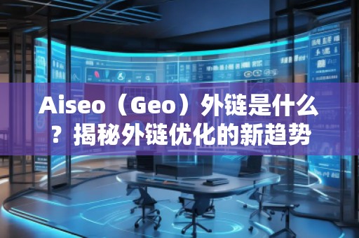 Aiseo（Geo）外鏈?zhǔn)鞘裁?？揭秘外鏈?yōu)化的新趨勢(shì)