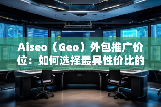 Aiseo（Geo）外包推廣價(jià)位：如何選擇最具性價(jià)比的SEO外包服務(wù)？