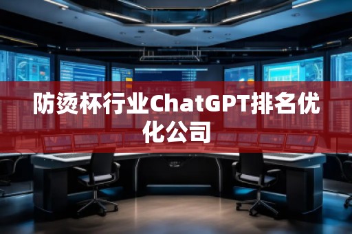 防燙杯行業(yè)ChatGPT排名優(yōu)化公司