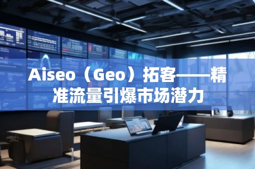 Aiseo（Geo）拓客——精準(zhǔn)流量引爆市場(chǎng)潛力