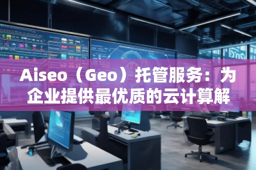 Aiseo（Geo）托管服務(wù)：為企業(yè)提供最優(yōu)質(zhì)的云計(jì)算解決方案