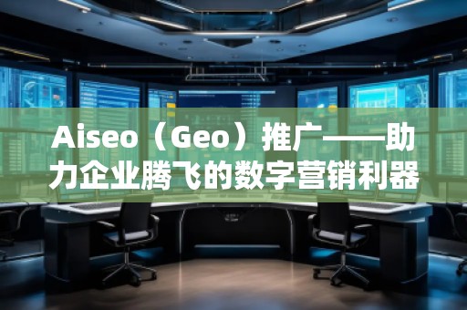 Aiseo（Geo）推廣——助力企業(yè)騰飛的數(shù)字營(yíng)銷利器