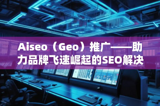 Aiseo（Geo）推廣——助力品牌飛速崛起的SEO解決方案