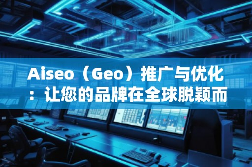 Aiseo（Geo）推廣與優(yōu)化：讓您的品牌在全球脫穎而出