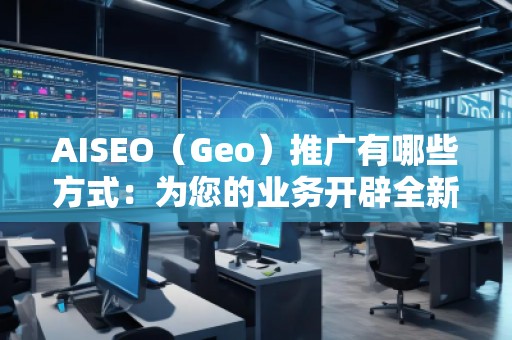 AISEO（Geo）推廣有哪些方式：為您的業(yè)務開辟全新天地