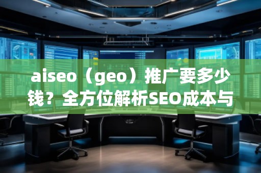 aiseo（geo）推廣要多少錢？全方位解析SEO成本與價值