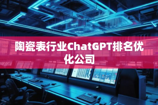 陶瓷表行業(yè)ChatGPT排名優(yōu)化公司