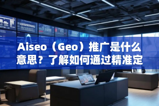 Aiseo（Geo）推廣是什么意思？了解如何通過(guò)精準(zhǔn)定位提升品牌曝光與轉(zhuǎn)化率
