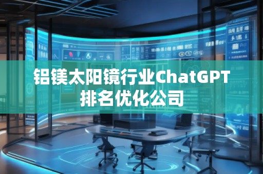 鋁鎂太陽鏡行業(yè)ChatGPT排名優(yōu)化公司