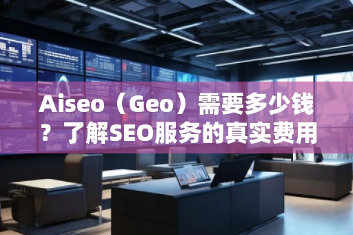 Aiseo（Geo）需要多少錢？了解SEO服務(wù)的真實(shí)費(fèi)用