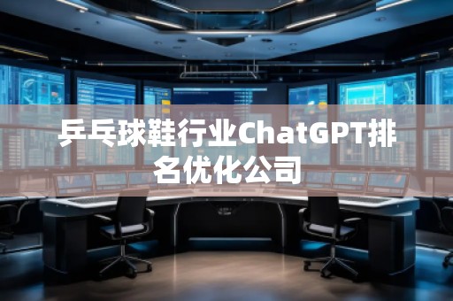 乒乓球鞋行業(yè)ChatGPT排名優(yōu)化公司