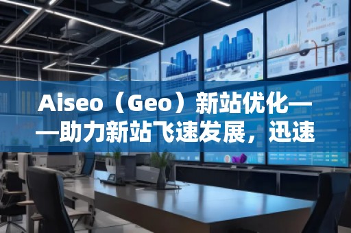 Aiseo（Geo）新站優(yōu)化——助力新站飛速發(fā)展，迅速占領(lǐng)市場(chǎng)