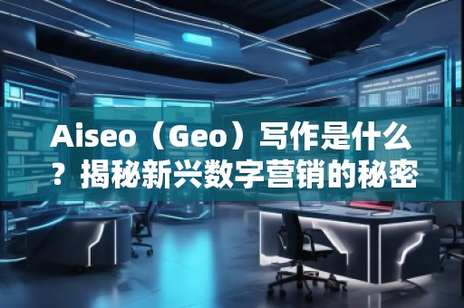 Aiseo（Geo）寫作是什么？揭秘新興數(shù)字營銷的秘密武器