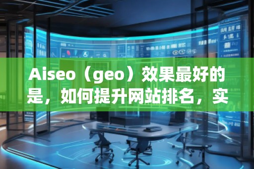 Aiseo（geo）效果最好的是，如何提升網(wǎng)站排名，實(shí)現(xiàn)流量飆升？