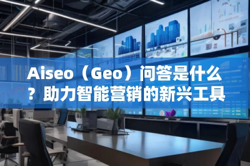 Aiseo（Geo）問答是什么？助力智能營銷的新興工具