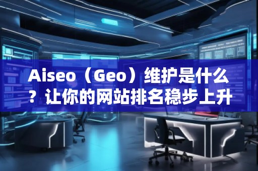 Aiseo（Geo）維護(hù)是什么？讓你的網(wǎng)站排名穩(wěn)步上升