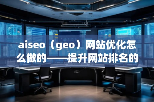 aiseo（geo）網(wǎng)站優(yōu)化怎么做的——提升網(wǎng)站排名的全方位策略
