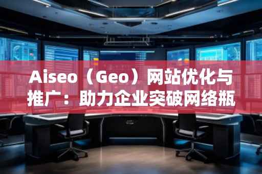 Aiseo（Geo）網(wǎng)站優(yōu)化與推廣：助力企業(yè)突破網(wǎng)絡(luò)瓶頸，實(shí)現(xiàn)精準(zhǔn)營(yíng)銷