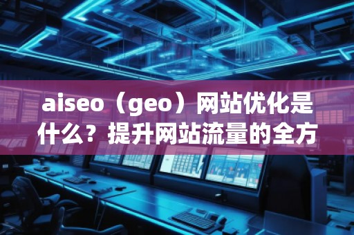 aiseo（geo）網(wǎng)站優(yōu)化是什么？提升網(wǎng)站流量的全方位策略解析