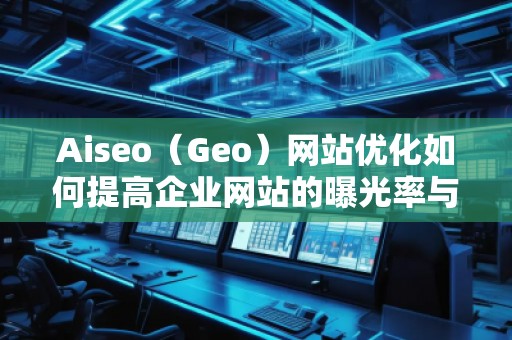 Aiseo（Geo）網(wǎng)站優(yōu)化如何提高企業(yè)網(wǎng)站的曝光率與轉(zhuǎn)化率