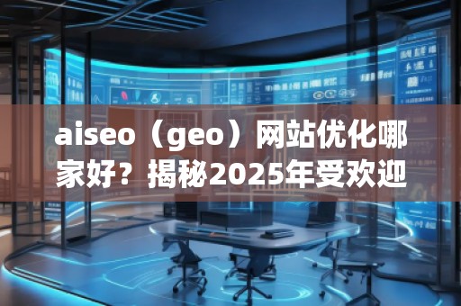 aiseo（geo）網(wǎng)站優(yōu)化哪家好？揭秘2025年受歡迎的優(yōu)化公司！