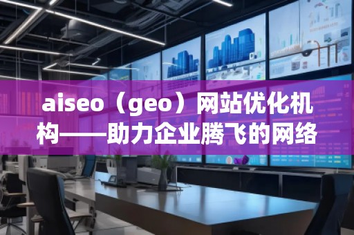 aiseo（geo）網(wǎng)站優(yōu)化機構——助力企業(yè)騰飛的網(wǎng)絡營銷利器